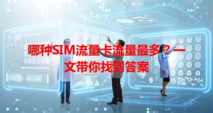 哪种SIM流量卡流量最多？一文带你找到答案