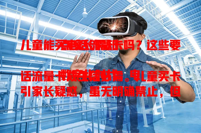 儿童能买电话流量卡吗？这些要点家长需知

数字化时代，电话流量卡成生活必需。儿童买卡引家长疑惑，虽无明确禁止，但需监护人同意。儿童用卡有风险，家长若同意要做好监管，选正规卡与合适套餐，保障孩子安全用卡。