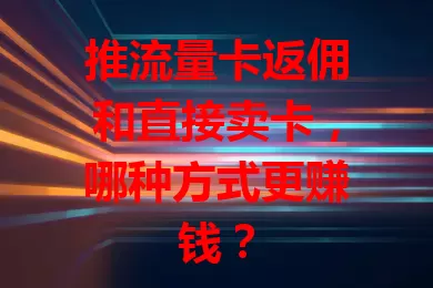 推流量卡返佣和直接卖卡，哪种方式更赚钱？