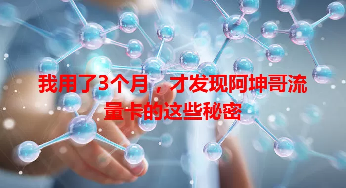 我用了3个月，才发现阿坤哥流量卡的这些秘密