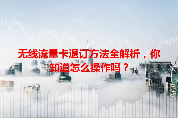 无线流量卡退订方法全解析，你知道怎么操作吗？