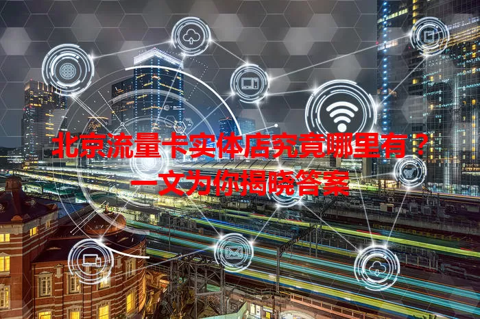 北京流量卡实体店究竟哪里有？一文为你揭晓答案