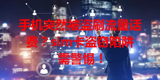 手机突然被盗刷流量话费？sim卡盗窃陷阱需警惕！