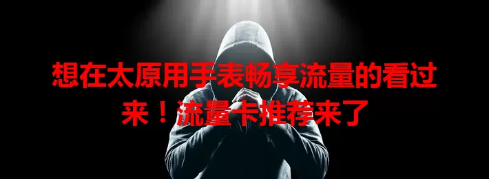 想在太原用手表畅享流量的看过来！流量卡推荐来了