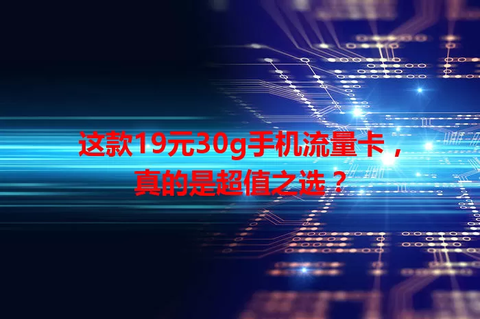 这款19元30g手机流量卡，真的是超值之选？