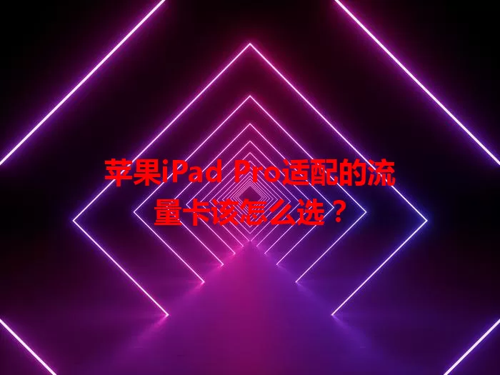 苹果iPad Pro适配的流量卡该怎么选？