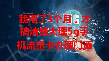我用了3个月，才搞清楚大理5g手机流量卡办理门道