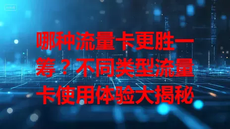 哪种流量卡更胜一筹？不同类型流量卡使用体验大揭秘