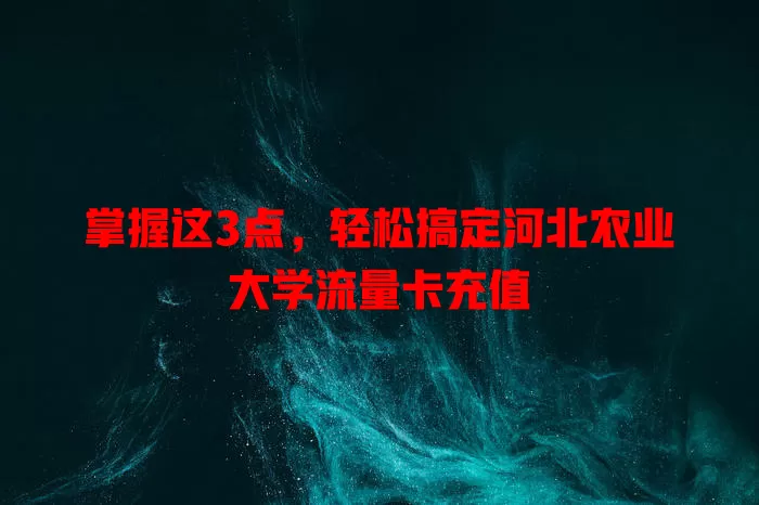 掌握这3点，轻松搞定河北农业大学流量卡充值