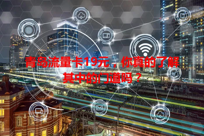 青岛流量卡19元，你真的了解其中的门道吗？