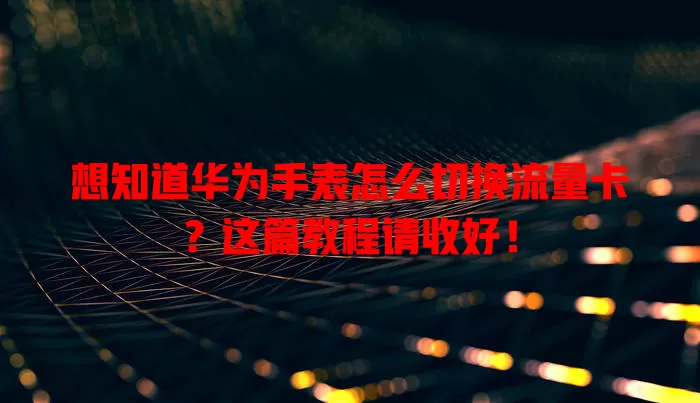 想知道华为手表怎么切换流量卡？这篇教程请收好！