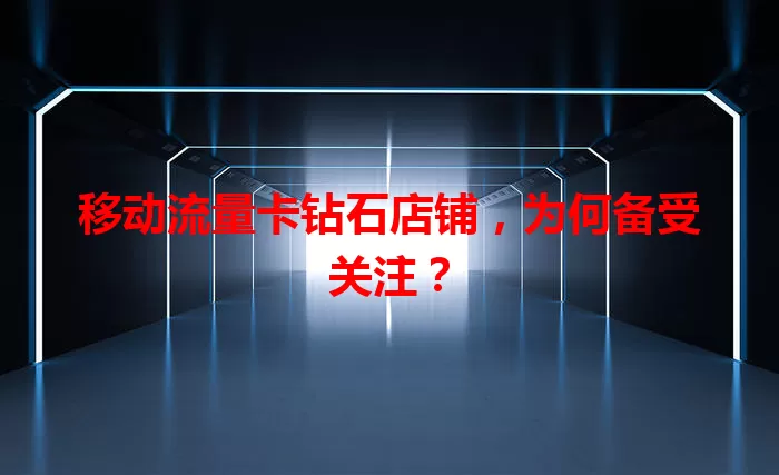 移动流量卡钻石店铺，为何备受关注？