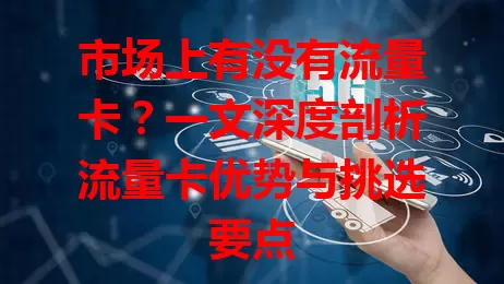 市场上有没有流量卡？一文深度剖析流量卡优势与挑选要点