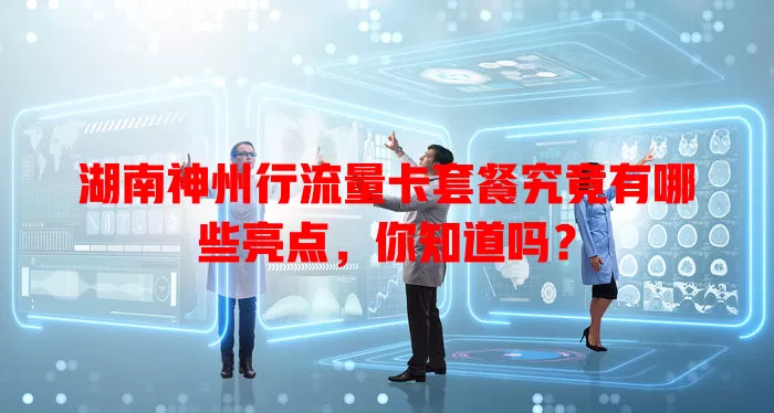 湖南神州行流量卡套餐究竟有哪些亮点，你知道吗？