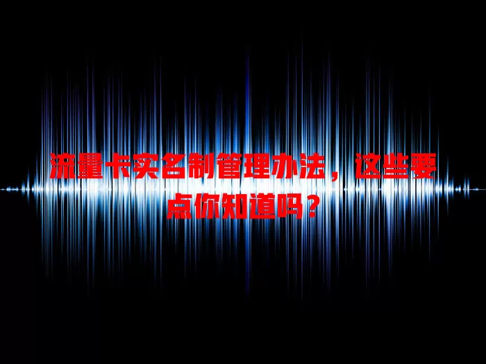 流量卡实名制管理办法，这些要点你知道吗？