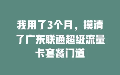 我用了3个月，摸清了广东联通超级流量卡套餐门道