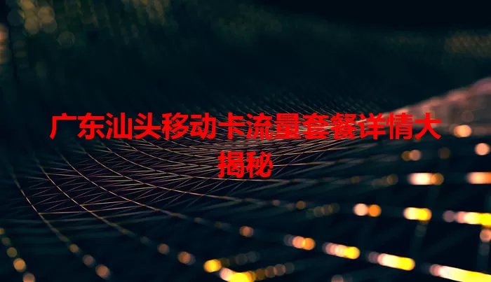 广东汕头移动卡流量套餐详情大揭秘