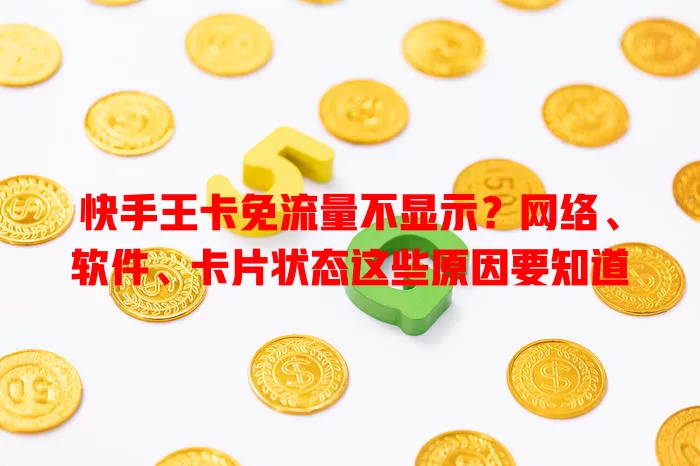 快手王卡免流量不显示？网络、软件、卡片状态这些原因要知道