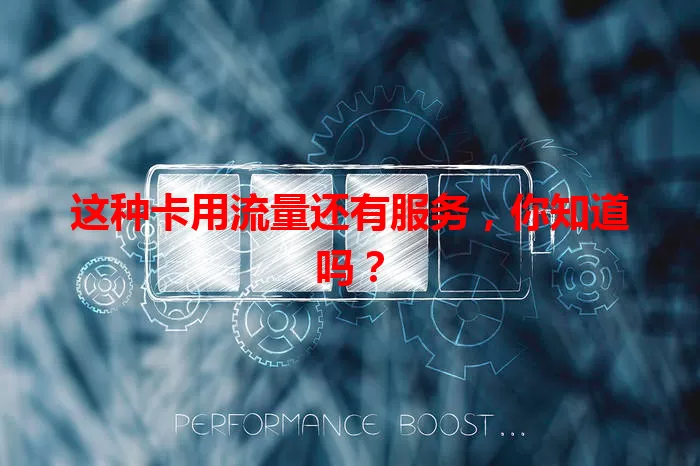 这种卡用流量还有服务，你知道吗？