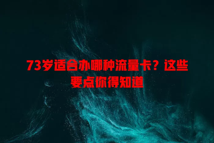 73岁适合办哪种流量卡？这些要点你得知道