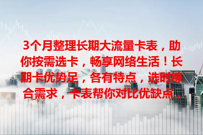 3个月整理长期大流量卡表，助你按需选卡，畅享网络生活！长期卡优势足，各有特点，选时综合需求，卡表帮你对比优缺点，精准挑适合的，告别流量烦恼