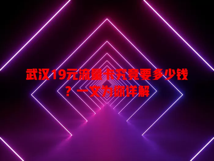 武汉19元流量卡究竟要多少钱？一文为你详解