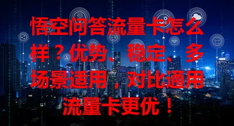 悟空问答流量卡怎么样？优势、稳定、多场景适用，对比通用流量卡更优！