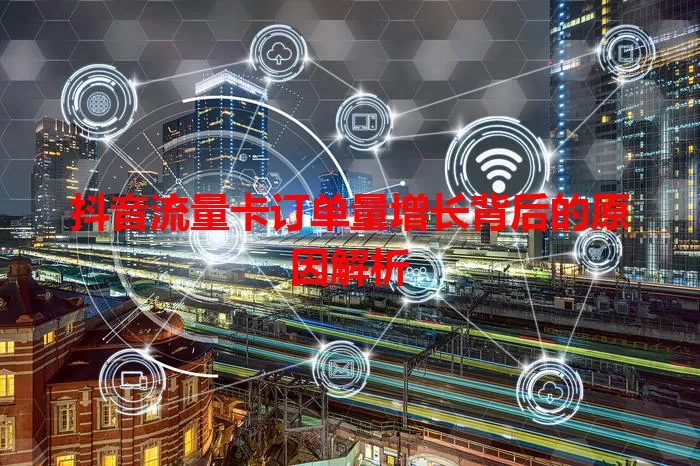 抖音流量卡订单量增长背后的原因解析
