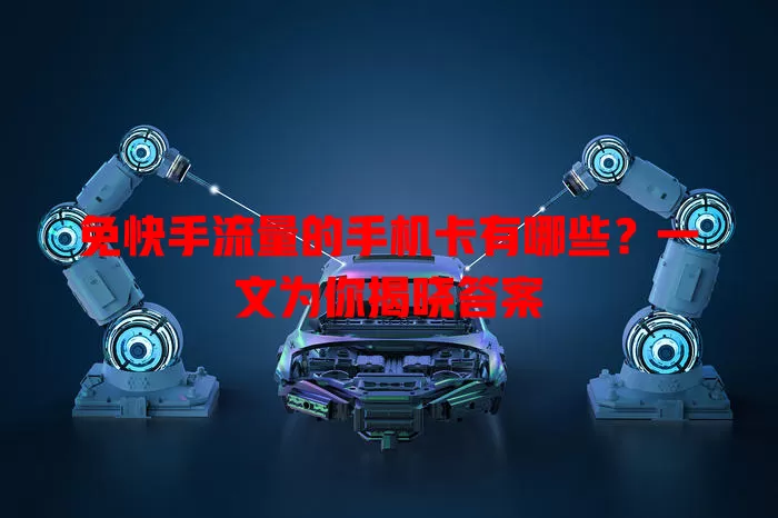 免快手流量的手机卡有哪些？一文为你揭晓答案