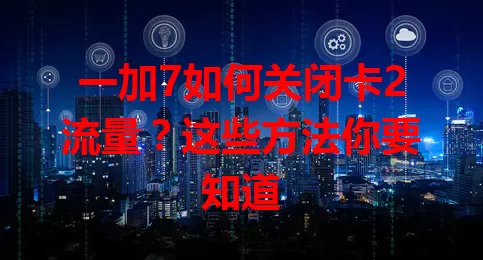一加7如何关闭卡2流量？这些方法你要知道