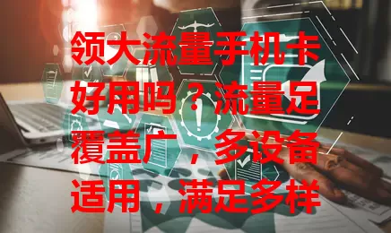 领大流量手机卡好用吗？流量足覆盖广，多设备适用，满足多样网络需求