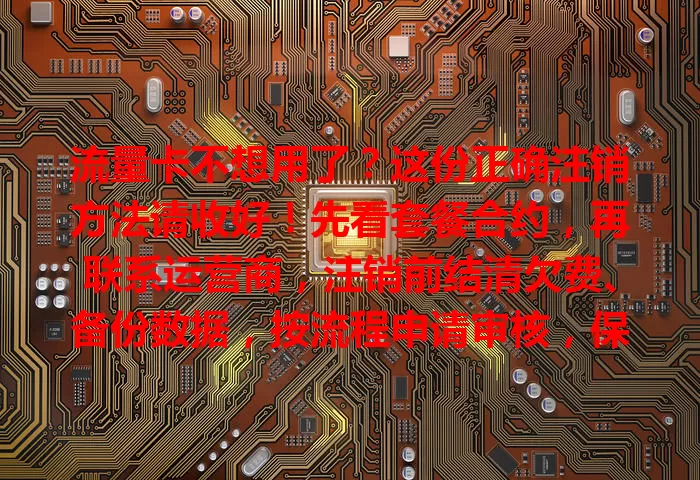 流量卡不想用了？这份正确注销方法请收好！先看套餐合约，再联系运营商，注销前结清欠费、备份数据，按流程申请审核，保障权益，轻松搞定注销。