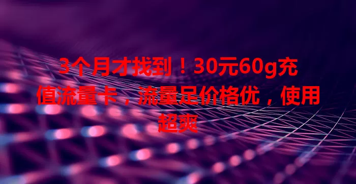 3个月才找到！30元60g充值流量卡，流量足价格优，使用超爽