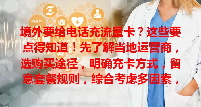 境外要给电话充流量卡？这些要点得知道！先了解当地运营商，选购买途径，明确充卡方式，留意套餐规则，综合考虑多因素，才能顺利充上合适卡，境外上网不愁。