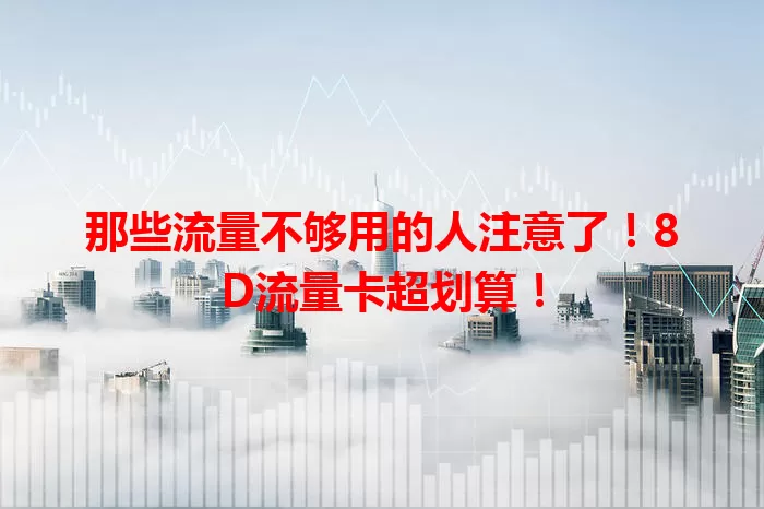 那些流量不够用的人注意了！8D流量卡超划算！