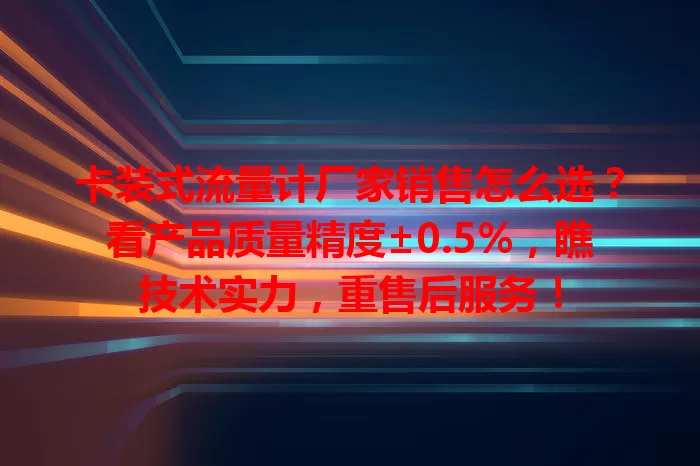 卡装式流量计厂家销售怎么选？看产品质量精度±0.5%，瞧技术实力，重售后服务！