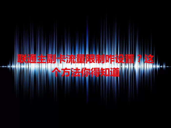 联通主副卡流量限制咋设置？这个方法你得知道