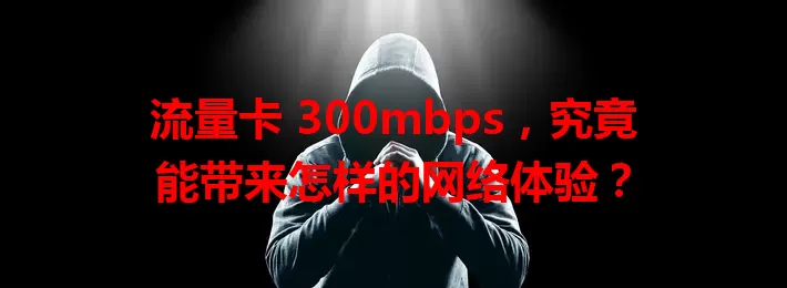 流量卡 300mbps，究竟能带来怎样的网络体验？