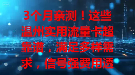 3个月亲测！这些温州实用流量卡超靠谱，满足多样需求，信号强费用透明！