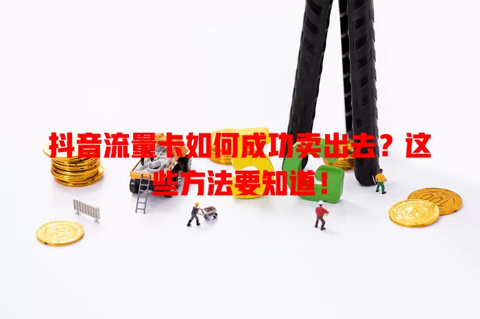 抖音流量卡如何成功卖出去？这些方法要知道！