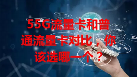 55G流量卡和普通流量卡对比，你该选哪一个？