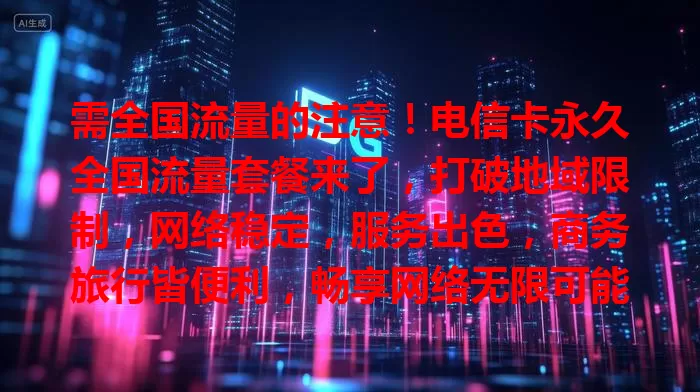 需全国流量的注意！电信卡永久全国流量套餐来了，打破地域限制，网络稳定，服务出色，商务旅行皆便利，畅享网络无限可能
