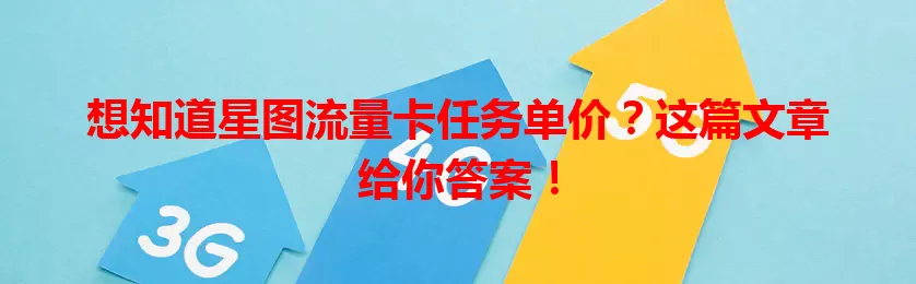 想知道星图流量卡任务单价？这篇文章给你答案！