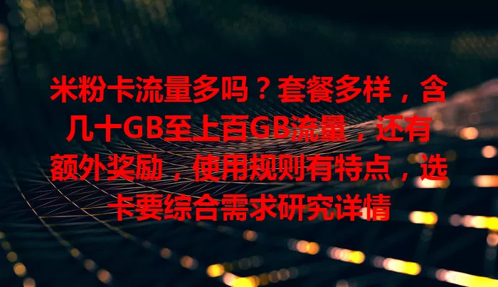 米粉卡流量多吗？套餐多样，含几十GB至上百GB流量，还有额外奖励，使用规则有特点，选卡要综合需求研究详情