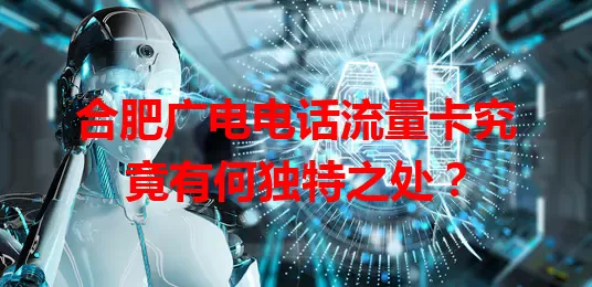 合肥广电电话流量卡究竟有何独特之处？