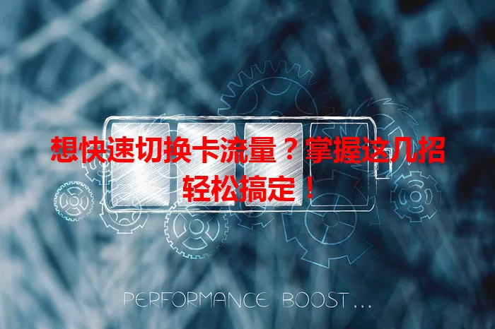 想快速切换卡流量？掌握这几招轻松搞定！