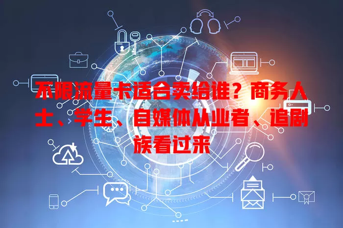 不限流量卡适合卖给谁？商务人士、学生、自媒体从业者、追剧族看过来