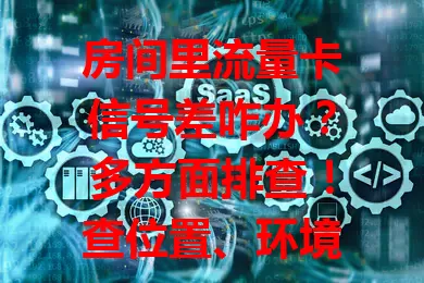 房间里流量卡信号差咋办？多方面排查！查位置、环境、设备，联系客服排查卡故障，采取措施恢复信号畅享网络