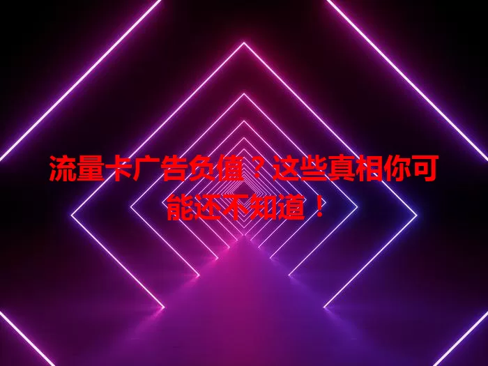 流量卡广告负值？这些真相你可能还不知道！
