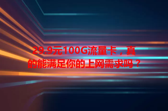 29.9元100G流量卡，真的能满足你的上网需求吗？